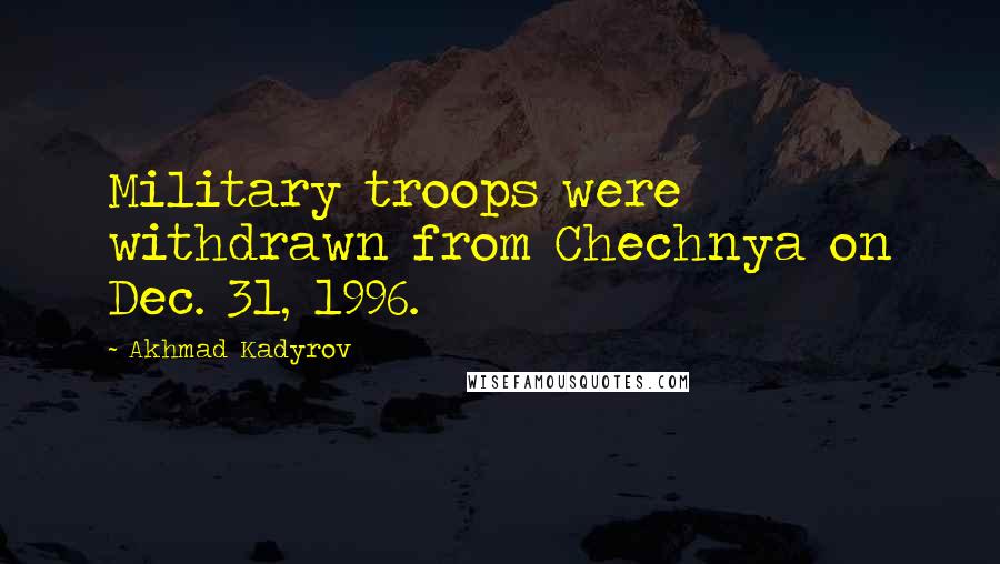 Akhmad Kadyrov Quotes: Military troops were withdrawn from Chechnya on Dec. 31, 1996.