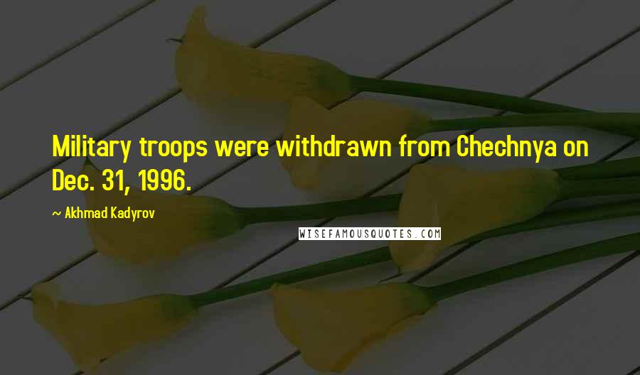 Akhmad Kadyrov Quotes: Military troops were withdrawn from Chechnya on Dec. 31, 1996.