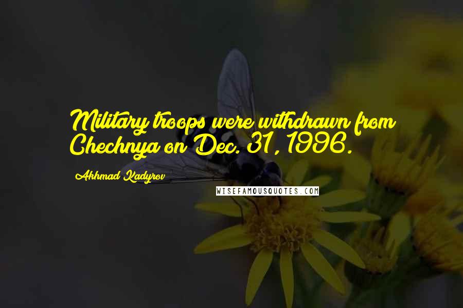 Akhmad Kadyrov Quotes: Military troops were withdrawn from Chechnya on Dec. 31, 1996.