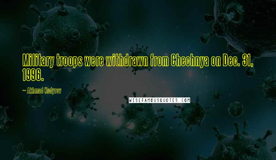 Akhmad Kadyrov Quotes: Military troops were withdrawn from Chechnya on Dec. 31, 1996.