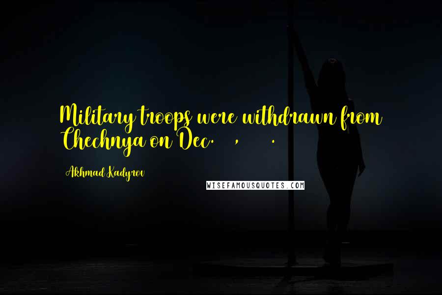 Akhmad Kadyrov Quotes: Military troops were withdrawn from Chechnya on Dec. 31, 1996.