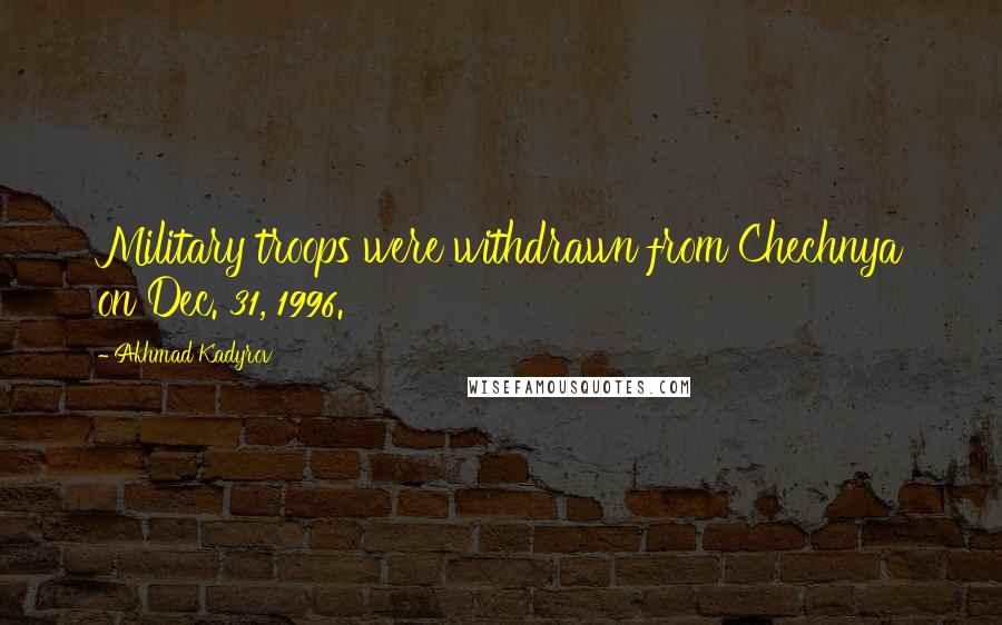 Akhmad Kadyrov Quotes: Military troops were withdrawn from Chechnya on Dec. 31, 1996.