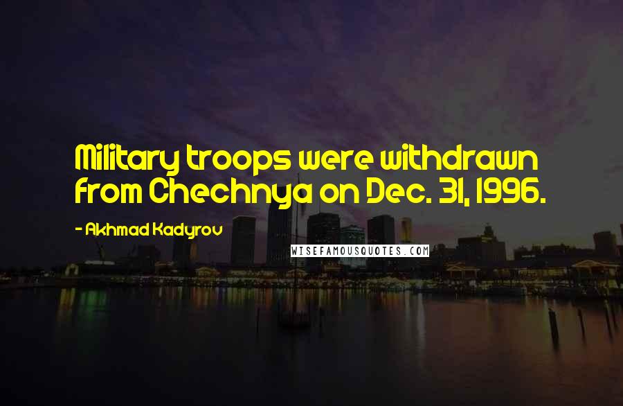 Akhmad Kadyrov Quotes: Military troops were withdrawn from Chechnya on Dec. 31, 1996.