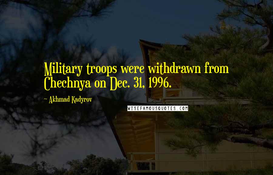 Akhmad Kadyrov Quotes: Military troops were withdrawn from Chechnya on Dec. 31, 1996.