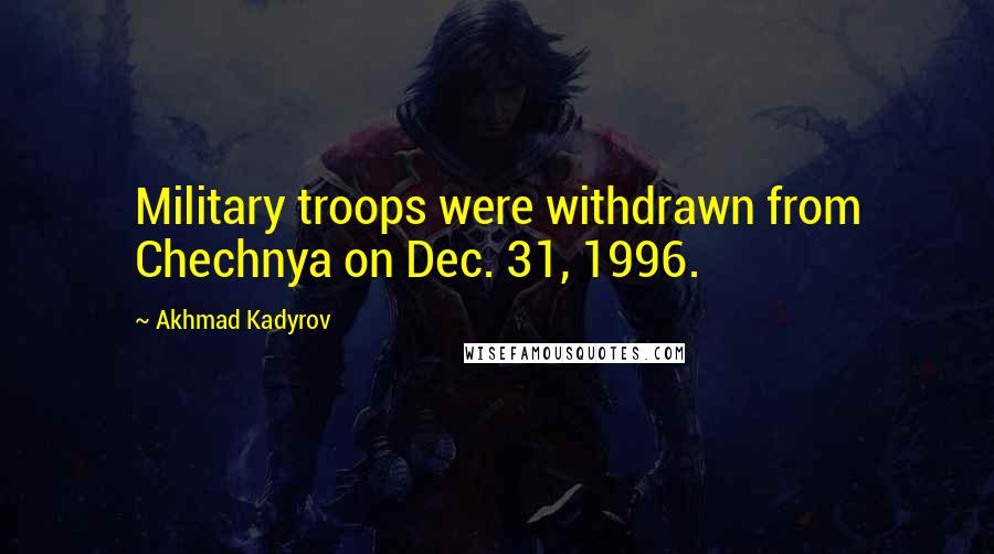 Akhmad Kadyrov Quotes: Military troops were withdrawn from Chechnya on Dec. 31, 1996.