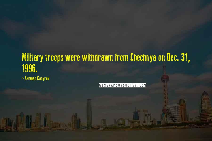 Akhmad Kadyrov Quotes: Military troops were withdrawn from Chechnya on Dec. 31, 1996.