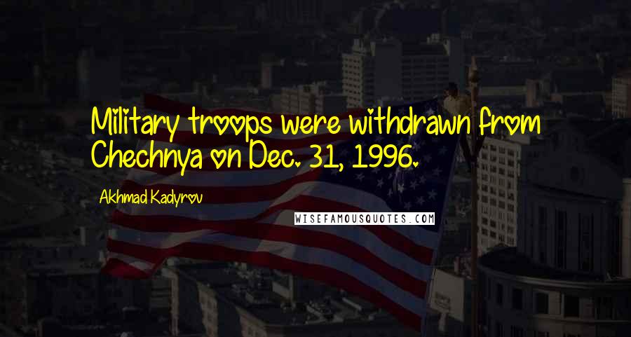 Akhmad Kadyrov Quotes: Military troops were withdrawn from Chechnya on Dec. 31, 1996.