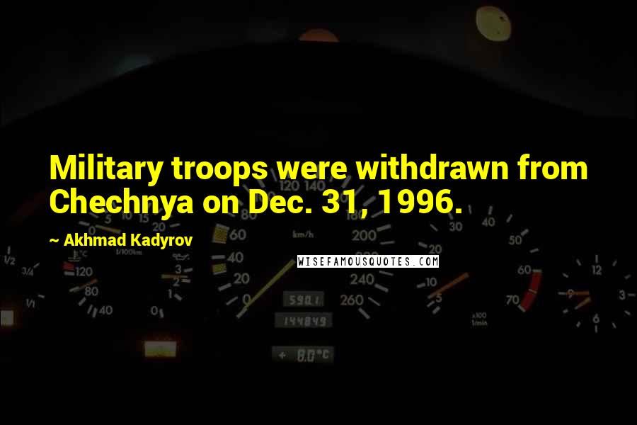 Akhmad Kadyrov Quotes: Military troops were withdrawn from Chechnya on Dec. 31, 1996.