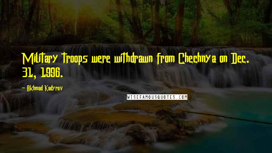 Akhmad Kadyrov Quotes: Military troops were withdrawn from Chechnya on Dec. 31, 1996.