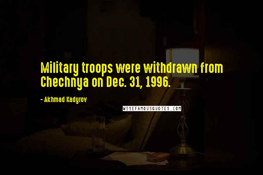 Akhmad Kadyrov Quotes: Military troops were withdrawn from Chechnya on Dec. 31, 1996.