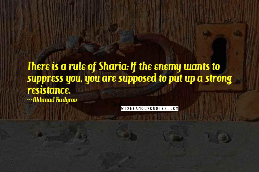 Akhmad Kadyrov Quotes: There is a rule of Sharia: If the enemy wants to suppress you, you are supposed to put up a strong resistance.