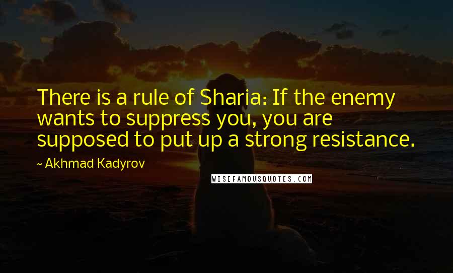 Akhmad Kadyrov Quotes: There is a rule of Sharia: If the enemy wants to suppress you, you are supposed to put up a strong resistance.