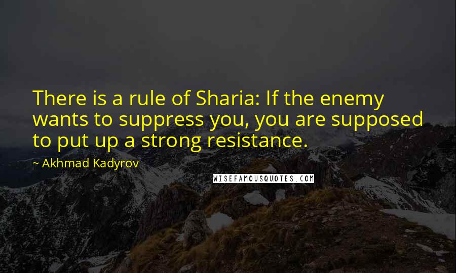 Akhmad Kadyrov Quotes: There is a rule of Sharia: If the enemy wants to suppress you, you are supposed to put up a strong resistance.