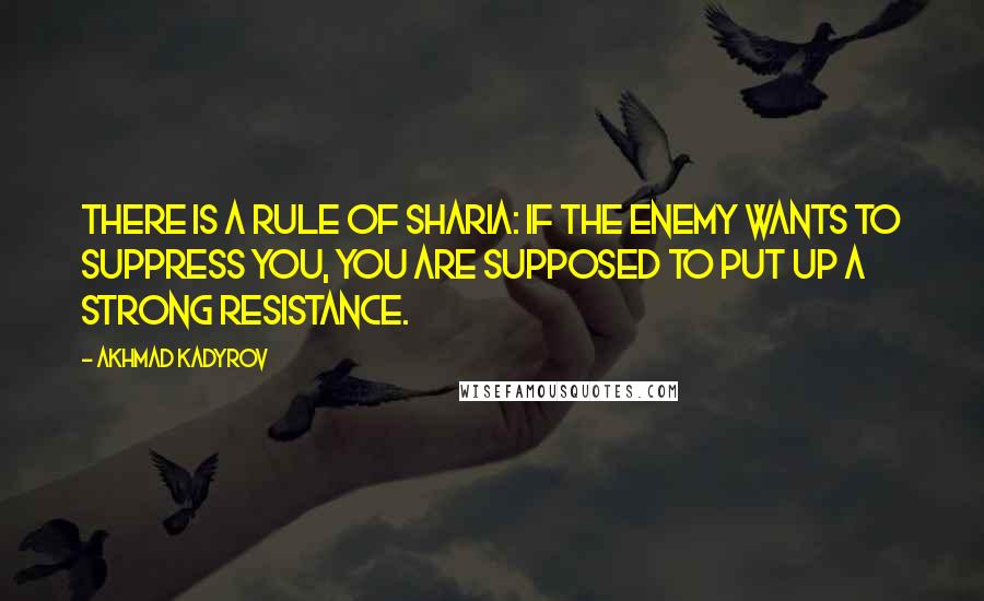 Akhmad Kadyrov Quotes: There is a rule of Sharia: If the enemy wants to suppress you, you are supposed to put up a strong resistance.