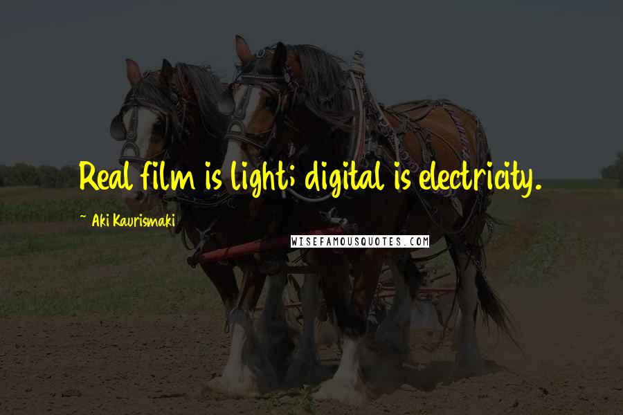 Aki Kaurismaki Quotes: Real film is light; digital is electricity.
