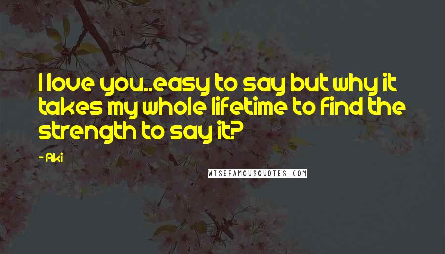 Aki Quotes: I love you..easy to say but why it takes my whole lifetime to find the strength to say it?