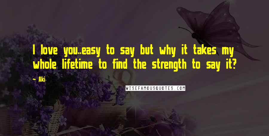 Aki Quotes: I love you..easy to say but why it takes my whole lifetime to find the strength to say it?