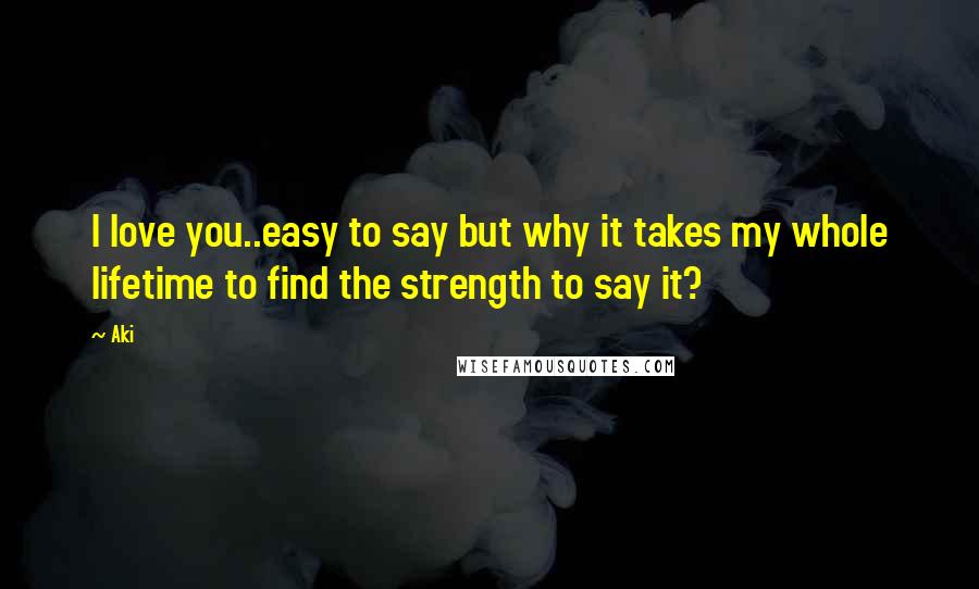 Aki Quotes: I love you..easy to say but why it takes my whole lifetime to find the strength to say it?