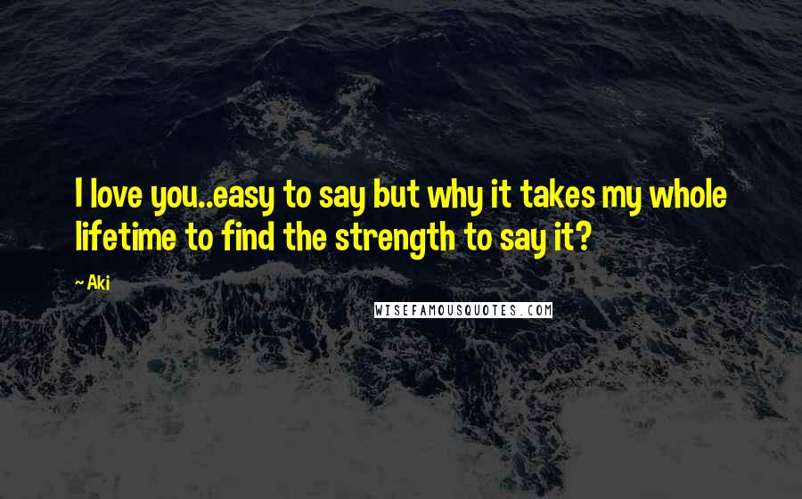 Aki Quotes: I love you..easy to say but why it takes my whole lifetime to find the strength to say it?