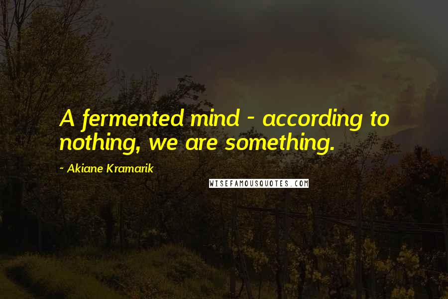 Akiane Kramarik Quotes: A fermented mind - according to nothing, we are something.