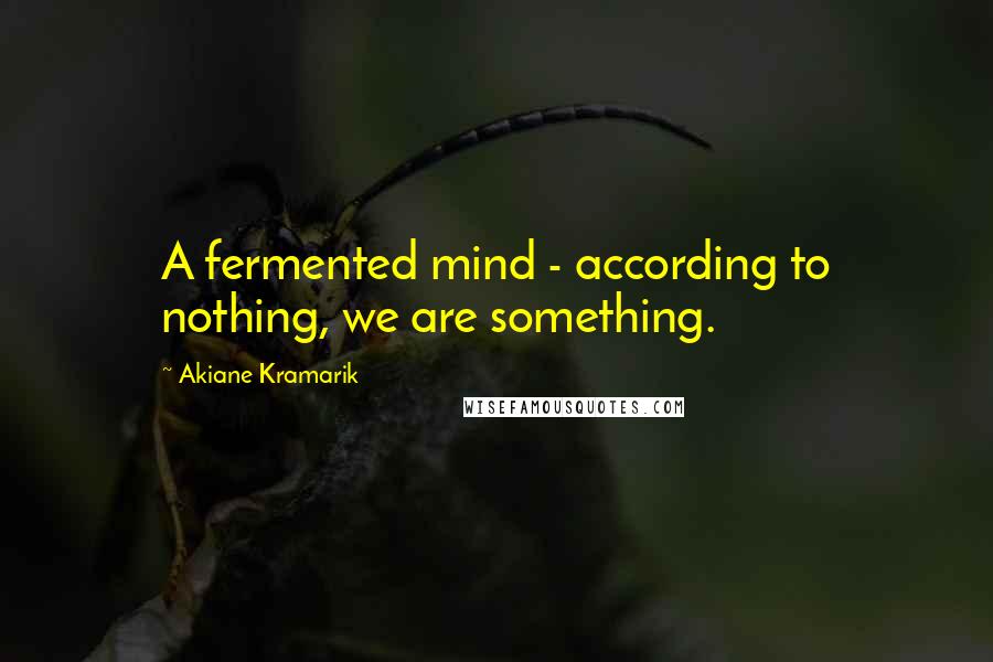 Akiane Kramarik Quotes: A fermented mind - according to nothing, we are something.