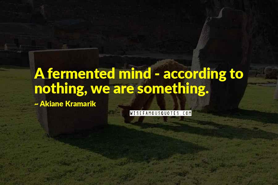 Akiane Kramarik Quotes: A fermented mind - according to nothing, we are something.