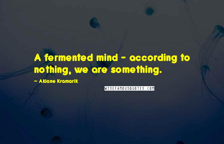 Akiane Kramarik Quotes: A fermented mind - according to nothing, we are something.