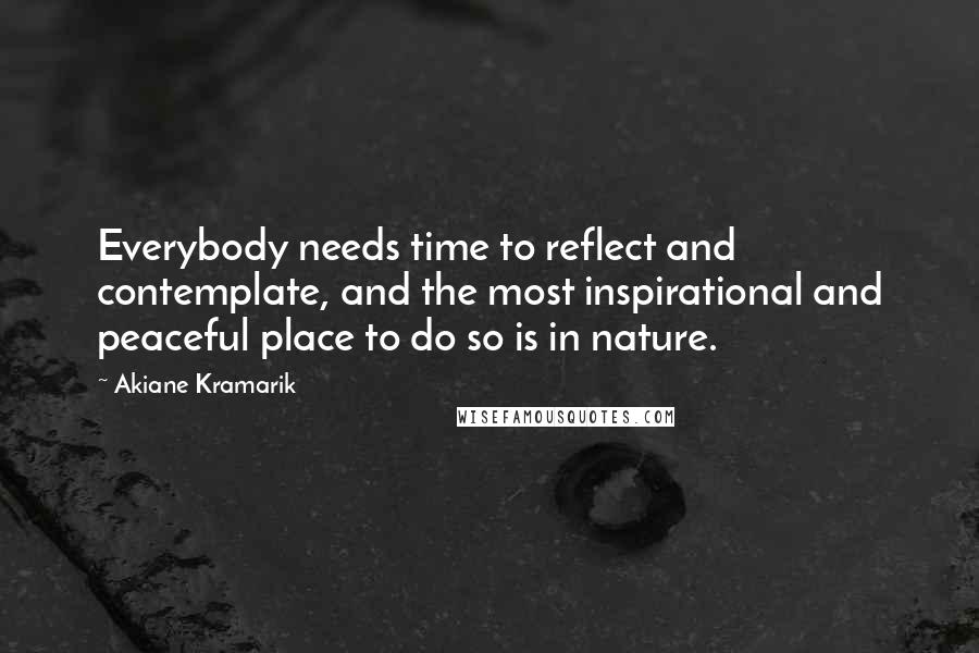 Akiane Kramarik Quotes: Everybody needs time to reflect and contemplate, and the most inspirational and peaceful place to do so is in nature.