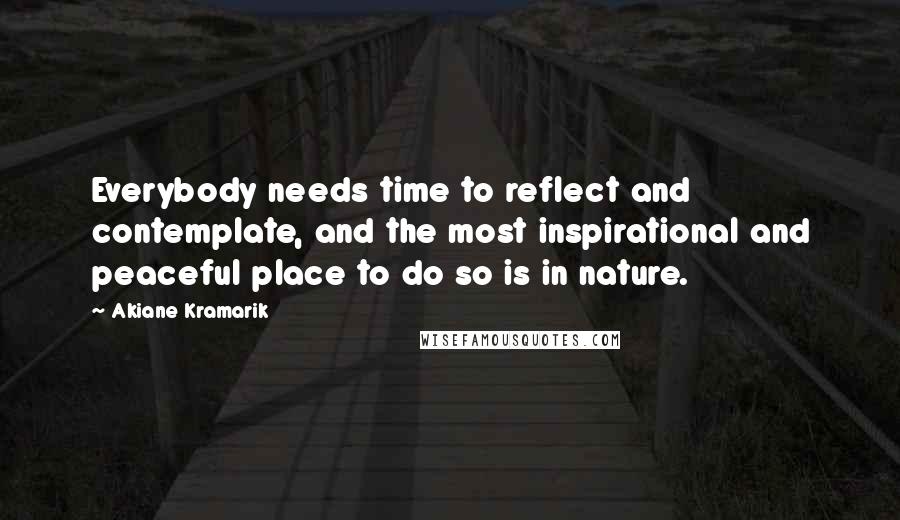 Akiane Kramarik Quotes: Everybody needs time to reflect and contemplate, and the most inspirational and peaceful place to do so is in nature.