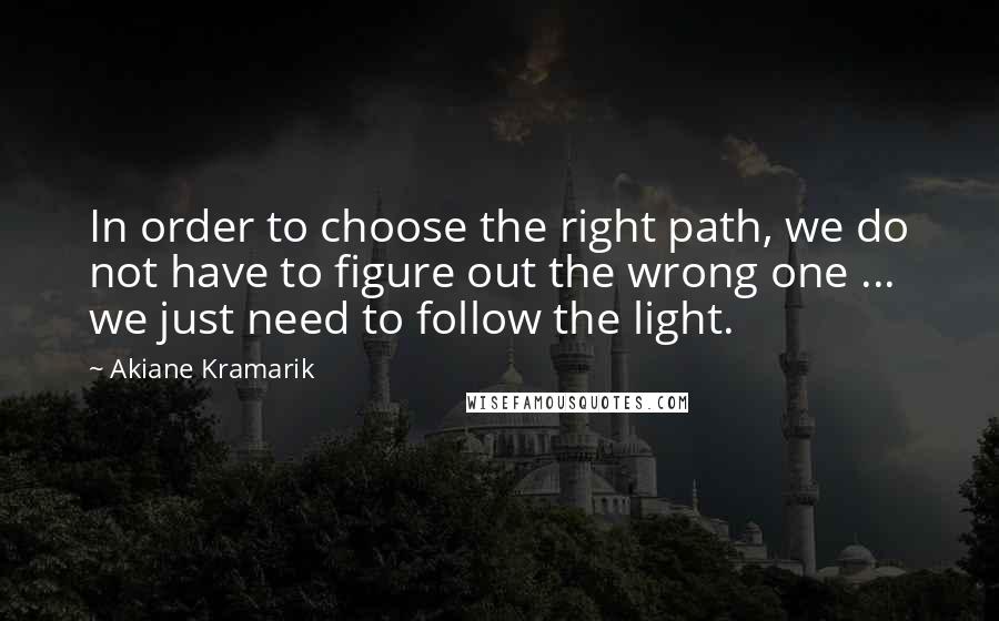 Akiane Kramarik Quotes: In order to choose the right path, we do not have to figure out the wrong one ... we just need to follow the light.