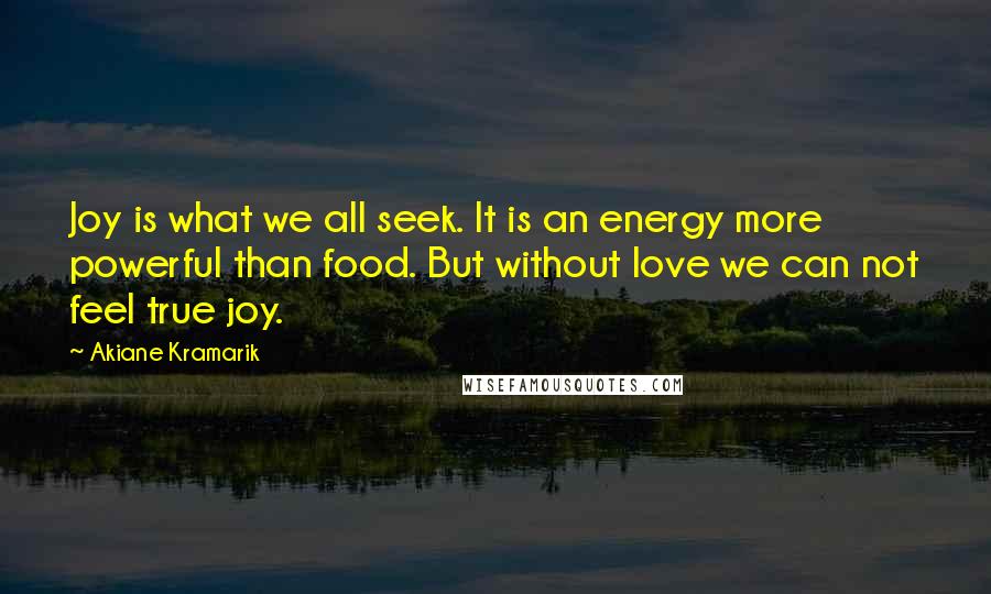 Akiane Kramarik Quotes: Joy is what we all seek. It is an energy more powerful than food. But without love we can not feel true joy.