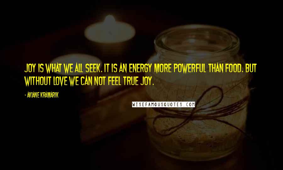 Akiane Kramarik Quotes: Joy is what we all seek. It is an energy more powerful than food. But without love we can not feel true joy.