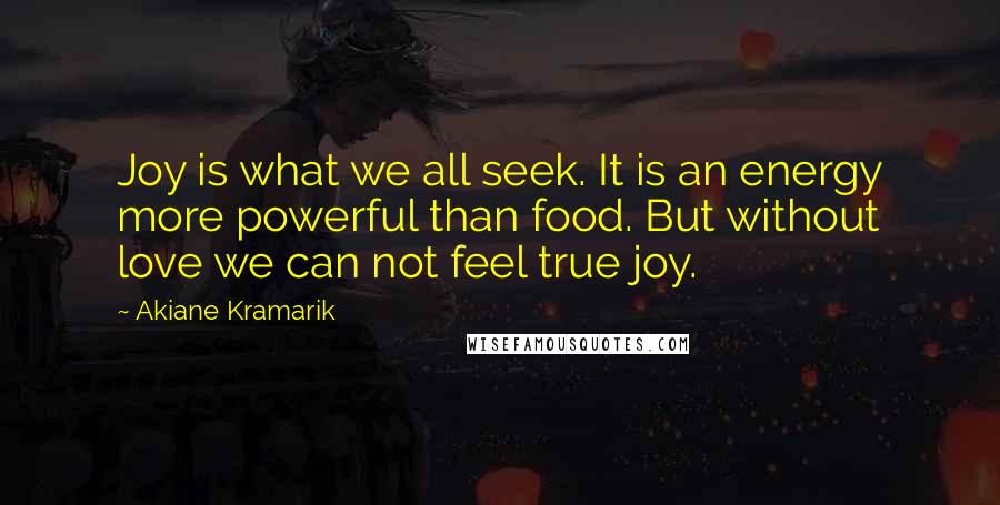 Akiane Kramarik Quotes: Joy is what we all seek. It is an energy more powerful than food. But without love we can not feel true joy.