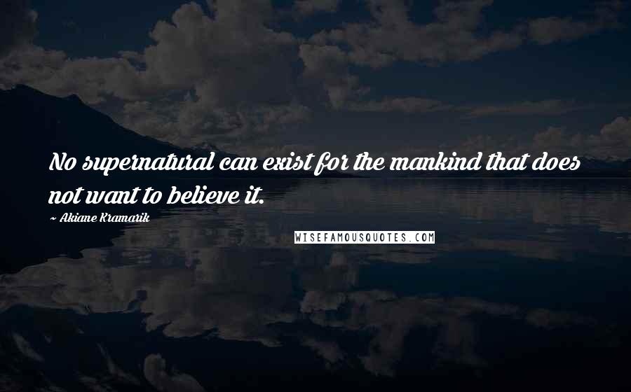 Akiane Kramarik Quotes: No supernatural can exist for the mankind that does not want to believe it.