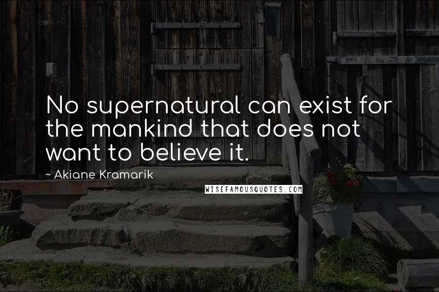 Akiane Kramarik Quotes: No supernatural can exist for the mankind that does not want to believe it.