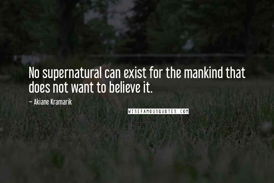Akiane Kramarik Quotes: No supernatural can exist for the mankind that does not want to believe it.
