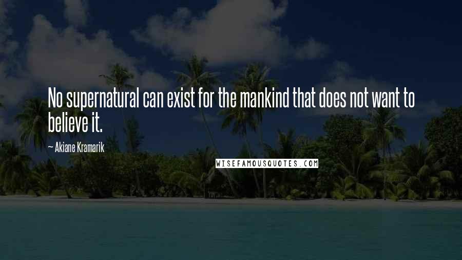 Akiane Kramarik Quotes: No supernatural can exist for the mankind that does not want to believe it.