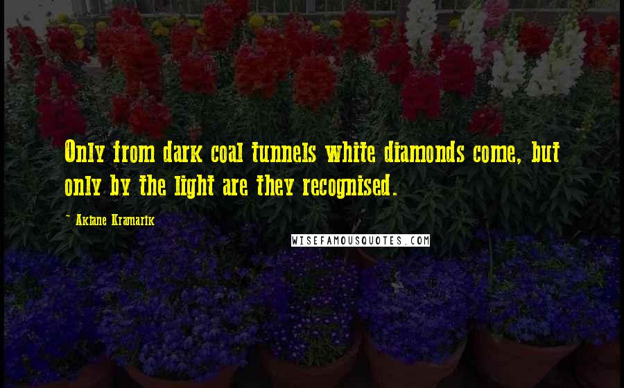 Akiane Kramarik Quotes: Only from dark coal tunnels white diamonds come, but only by the light are they recognised.