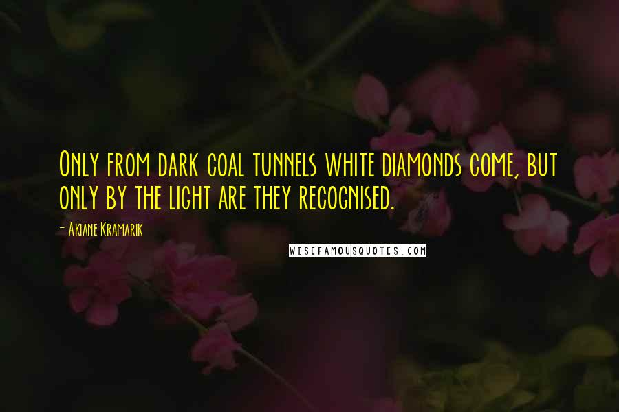 Akiane Kramarik Quotes: Only from dark coal tunnels white diamonds come, but only by the light are they recognised.