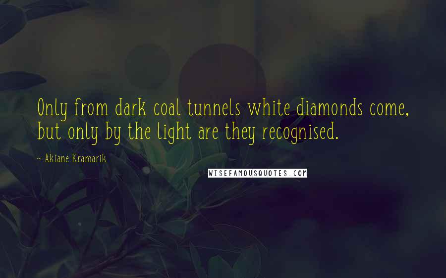 Akiane Kramarik Quotes: Only from dark coal tunnels white diamonds come, but only by the light are they recognised.