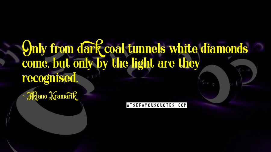 Akiane Kramarik Quotes: Only from dark coal tunnels white diamonds come, but only by the light are they recognised.