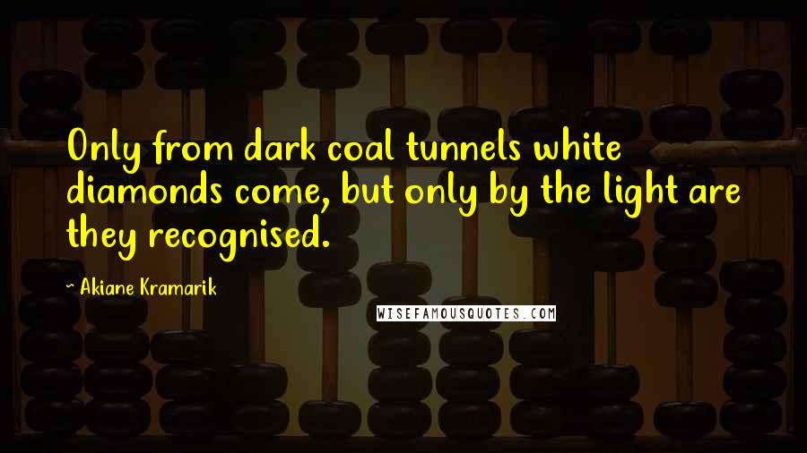 Akiane Kramarik Quotes: Only from dark coal tunnels white diamonds come, but only by the light are they recognised.