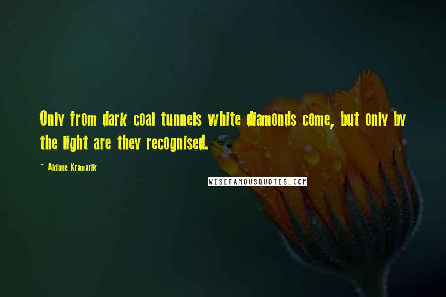 Akiane Kramarik Quotes: Only from dark coal tunnels white diamonds come, but only by the light are they recognised.