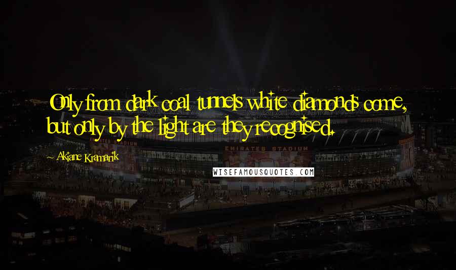Akiane Kramarik Quotes: Only from dark coal tunnels white diamonds come, but only by the light are they recognised.