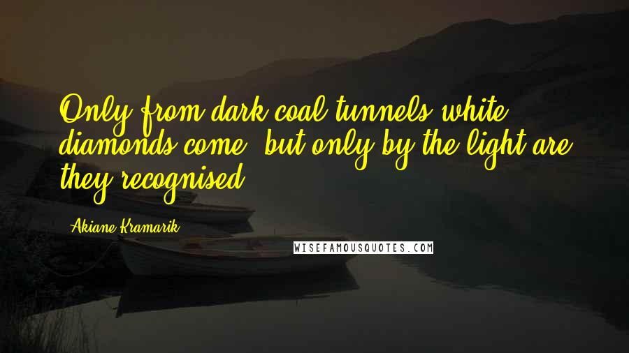 Akiane Kramarik Quotes: Only from dark coal tunnels white diamonds come, but only by the light are they recognised.