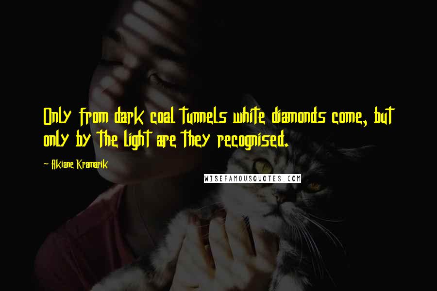 Akiane Kramarik Quotes: Only from dark coal tunnels white diamonds come, but only by the light are they recognised.