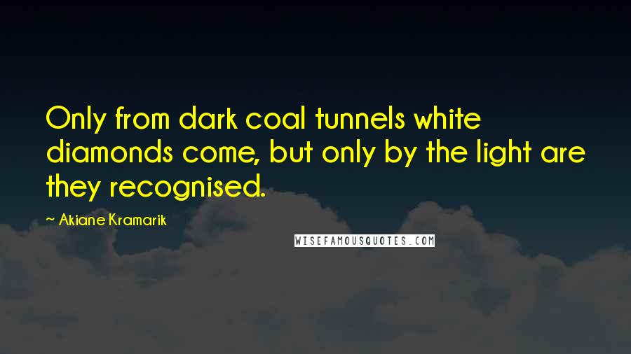 Akiane Kramarik Quotes: Only from dark coal tunnels white diamonds come, but only by the light are they recognised.