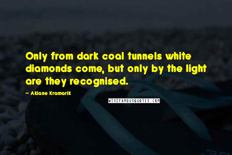 Akiane Kramarik Quotes: Only from dark coal tunnels white diamonds come, but only by the light are they recognised.