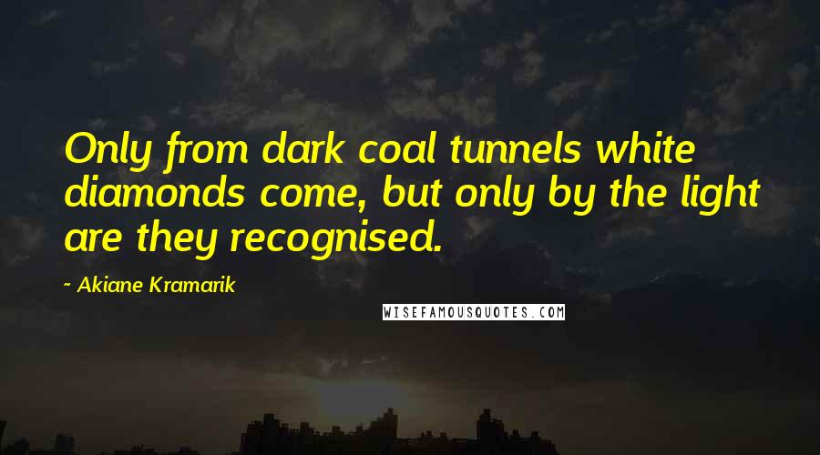 Akiane Kramarik Quotes: Only from dark coal tunnels white diamonds come, but only by the light are they recognised.