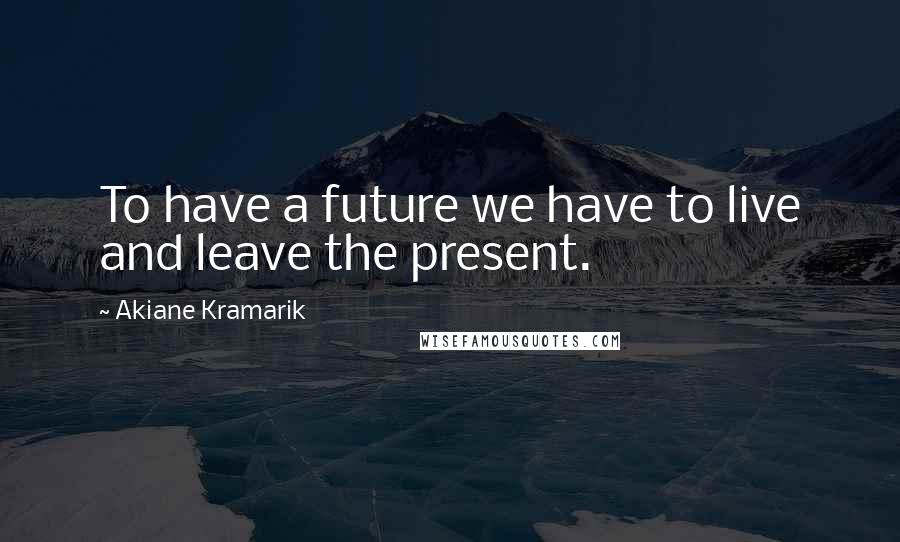 Akiane Kramarik Quotes: To have a future we have to live and leave the present.